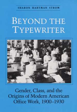 Beyond the Typewriter: Gender, Class, and the Origins of Modern American Office Work, 1900-1930 de Sharon Strom