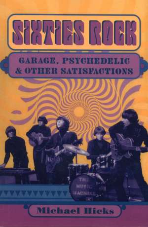 Sixties Rock: Garage, Psychedelic, and Other Satisfactions de Michael Hicks