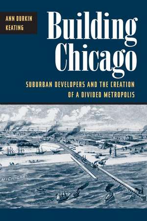 Building Chicago: Suburban Developers and the Creation of a Divided Metropolis de Ann Durkin Keating