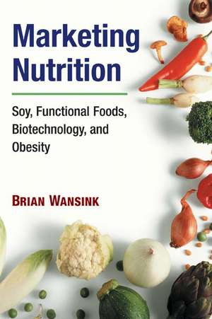 Marketing Nutrition: Soy, Functional Foods, Biotechnology, and Obesity de Brian Wansink