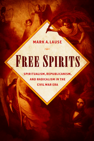 Free Spirits: Spiritualism, Republicanism, and Radicalism in the Civil War Era de Mark A. Lause