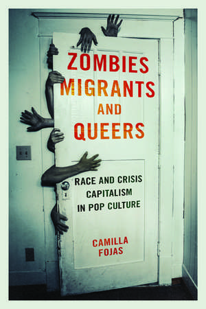 Zombies, Migrants, and Queers: Race and Crisis Capitalism in Pop Culture de Camilla Fojas