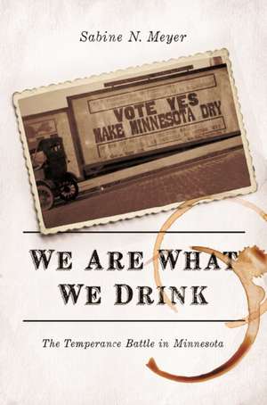 We Are What We Drink: The Temperance Battle in Minnesota de Sabine N Meyer