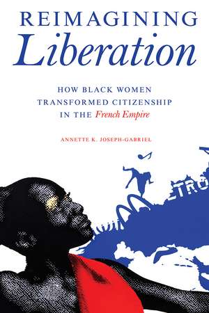 Reimagining Liberation: How Black Women Transformed Citizenship in the French Empire de Annette K. Joseph-Gabriel