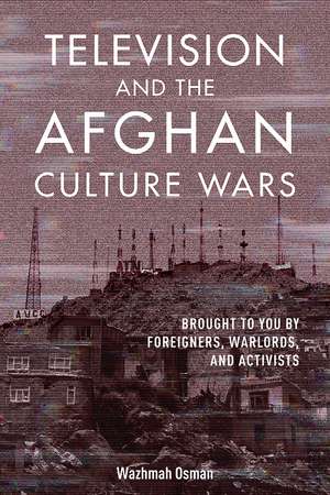 Television and the Afghan Culture Wars: Brought to You by Foreigners, Warlords, and Activists de Wazhmah Osman