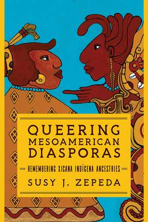 Queering Mesoamerican Diasporas : Remembering Xicana Indigena Ancestries de Susy J. Zepeda