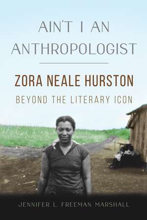 Ain't I an Anthropologist: Zora Neale Hurston Beyond the Literary Icon de Jennifer L. Freeman Marshall