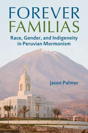 Forever Familias: Race, Gender, and Indigeneity in Peruvian Mormonism de Jason Palmer