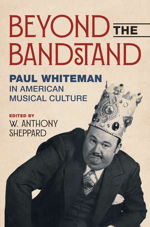 Beyond the Bandstand: Paul Whiteman in American Musical Culture de W. Anthony Sheppard