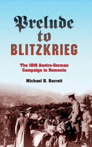 Prelude to Blitzkrieg – The 1916 Austro–German Campaign in Romania de Michael B. Barrett