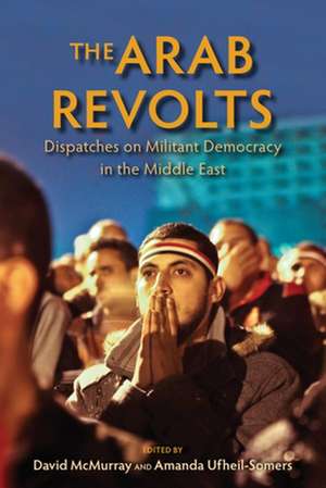 The Arab Revolts – Dispatches on Militant Democracy in the Middle East de David Mcmurray