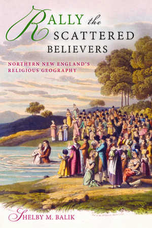 Rally the Scattered Believers – Northern New England`s Religious Geography de Shelby M. Balik