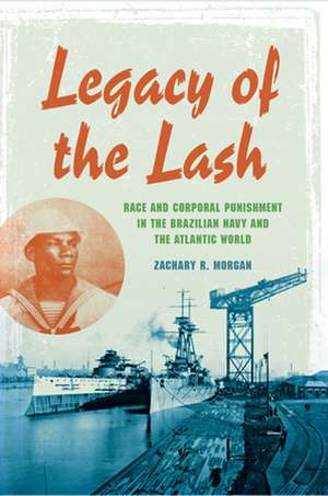 Legacy of the Lash – Race and Corporal Punishment in the Brazilian Navy and the Atlantic World de Zachary R. Morgan