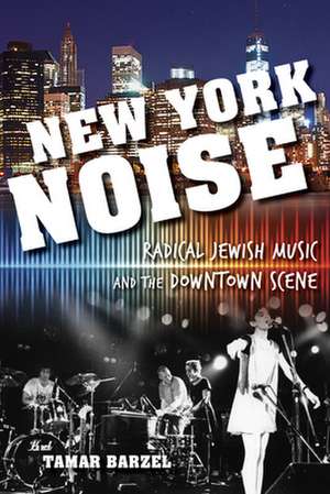 New York Noise – Radical Jewish Music and the Downtown Scene de Tamar Barzel