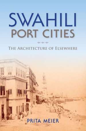 Swahili Port Cities – The Architecture of Elsewhere de Sandy Prita Meier