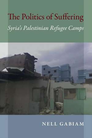 The Politics of Suffering – Syria`s Palestinian Refugee Camps de Nell Gabiam