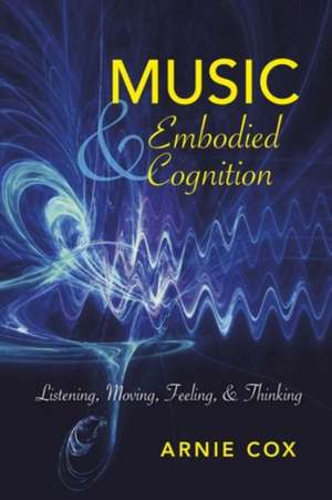 Music and Embodied Cognition – Listening, Moving, Feeling, and Thinking de Arnie Cox