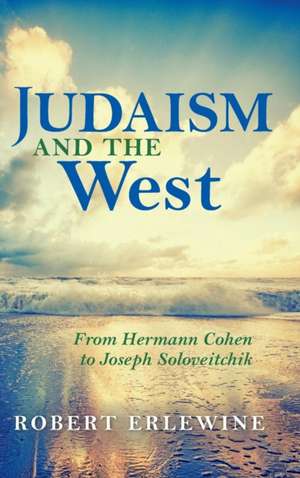 Judaism and the West – From Hermann Cohen to Joseph Soloveitchik de Robert Erlewine