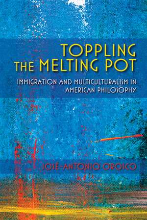 Toppling the Melting Pot – Immigration and Multiculturalism in American Pragmatism de José–antonio Orosco