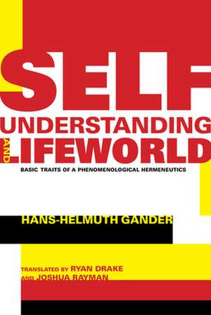 Self–Understanding and Lifeworld – Basic Traits of a Phenomenological Hermeneutics de Hans–helmuth Gander