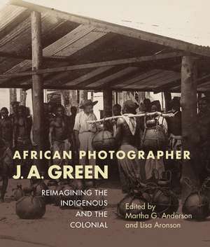 African Photographer J. A. Green – Reimagining the Indigenous and the Colonial de Martha G. Anderson