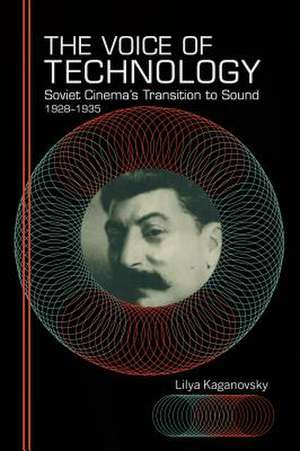 The Voice of Technology – Soviet Cinema`s Transition to Sound, 1928–1935 de Lilya Kaganovsky