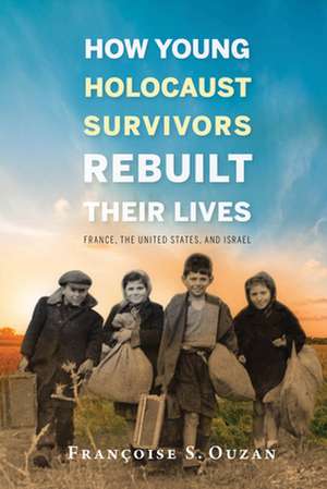 How Young Holocaust Survivors Rebuilt Their Live – France, the United States, and Israel de Francoise S. Ouzan