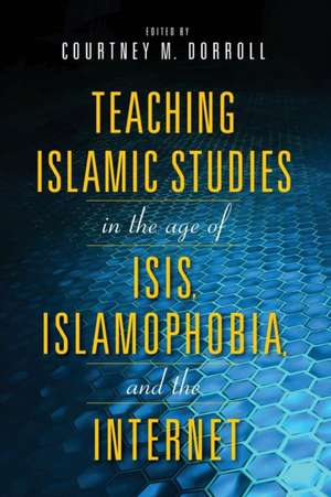 Teaching Islamic Studies in the Age of ISIS, Islamophobia, and the Internet de Courtney M. Dorroll