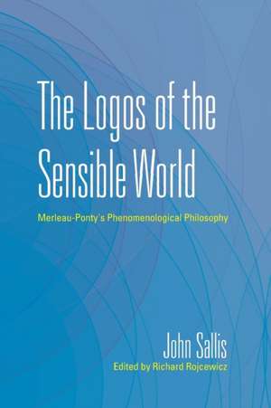 The Logos of the Sensible World – Merleau–Ponty`s Phenomenological Philosophy de John Sallis