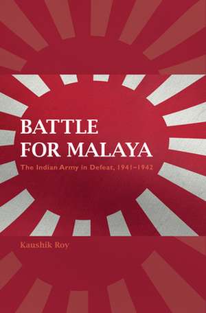 Battle for Malaya: The Indian Army in Defeat, 1941-1942 de Kaushik Roy