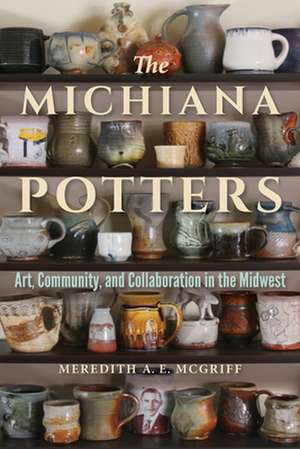 The Michiana Potters – Art, Community, and Collaboration in the Midwest de Meredith A. E. Mcgriff