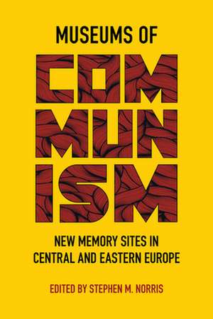 Museums of Communism – New Memory Sites in Central and Eastern Europe de Stephen M. Norris