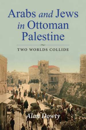 Arabs and Jews in Ottoman Palestine – Two Worlds Collide de Alan Dowty