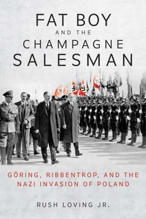 Fat Boy and the Champagne Salesman – Göring, Ribbentrop, and the Nazi Invasion of Poland de Rush Loving Jr.