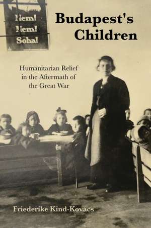 Budapest`s Children – Humanitarian Relief in the Aftermath of the Great War de Friederike Kind–kovács