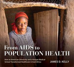 From AIDS to Population Health – How an American University and a Kenyan Medical School Transformed Healthcare in East Africa de James D. Kelly