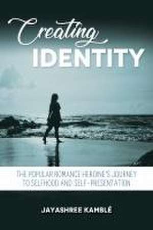 Creating Identity – The Popular Romance Heroine`s Journey to Selfhood and Self–Presentation de Jayashree Kamble