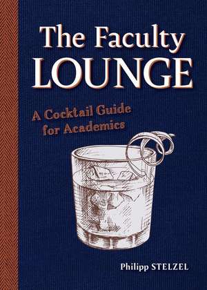 The Faculty Lounge – A Cocktail Guide for Academics de Philipp Stelzel