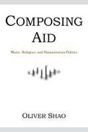 Composing Aid – Music, Refugees, and Humanitarian Politics de Oliver Y. Shao