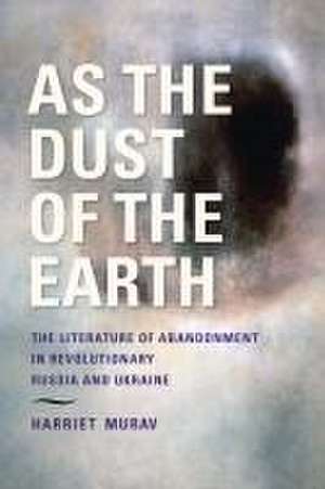 As the Dust of the Earth – The Literature of Abandonment in Revolutionary Russia and Ukraine de H Murav