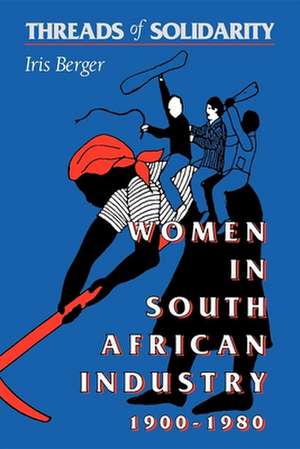 Threads of Solidarity – Women in South African Industry, 1900–1980 de Iris Berger