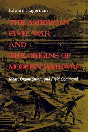 The American Civil War and the Origins of Modern – Ideas, Organization, and Field Command (Paper) de Edward Hagerman