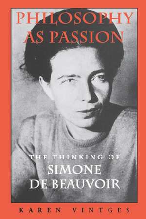 Philosophy as Passion – The Thinking of Simone De Beauvoir de Karen Vintges