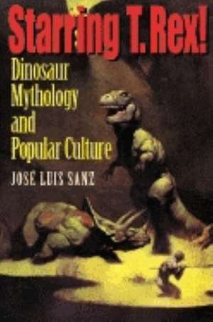 Starring T. Rex! – Dinosaur Mythology and Popular Culture de José Luis Sanz