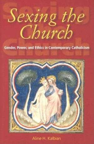 Sexing the Church – Gender, Power, and Ethics in Contemporary Catholicism de Aline H. Kalbian