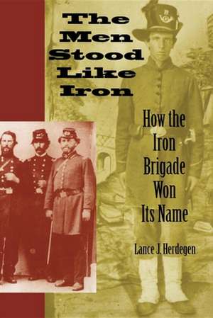 The Men Stood Like Iron – How the Iron Brigade Won Its Name de Lance J. Herdegen