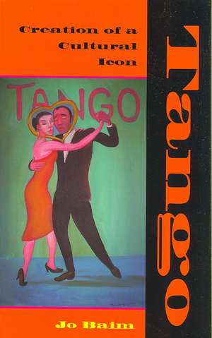 Tango – Creation of a Cultural Icon de Jo Baim