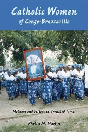 Catholic Women of Congo–Brazzaville – Mothers and Sisters in Troubled Times de Phyllis M. Martin