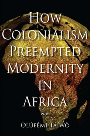 How Colonialism Preempted Modernity in Africa de Olúfémi Táíwò