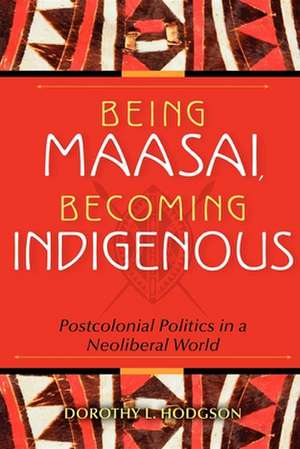 Being Maasai, Becoming Indigenous – Postcolonial Politics in a Neoliberal World de Dorothy L. Hodgson